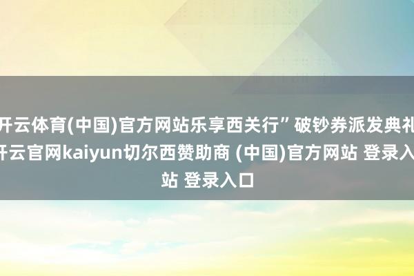 开云体育(中国)官方网站乐享西关行”破钞券派发典礼-开云官网kaiyun切尔西赞助商 (中国)官方网站 登录入口