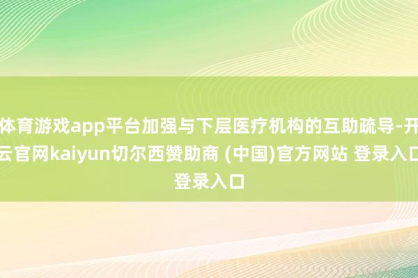 体育游戏app平台加强与下层医疗机构的互助疏导-开云官网kaiyun切尔西赞助商 (中国)官方网站 登录入口