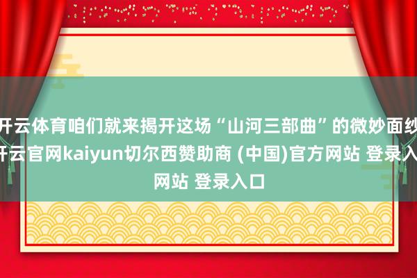 开云体育咱们就来揭开这场“山河三部曲”的微妙面纱-开云官网kaiyun切尔西赞助商 (中国)官方网站 登录入口