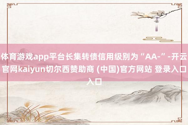 体育游戏app平台长集转债信用级别为“AA-”-开云官网kaiyun切尔西赞助商 (中国)官方网站 登录入口