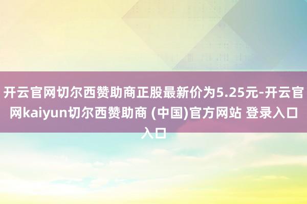开云官网切尔西赞助商正股最新价为5.25元-开云官网kaiyun切尔西赞助商 (中国)官方网站 登录入口