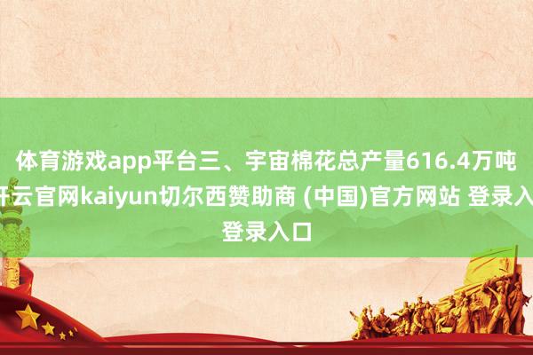 体育游戏app平台　　三、宇宙棉花总产量616.4万吨-开云官网kaiyun切尔西赞助商 (中国)官方网站 登录入口