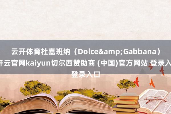 云开体育杜嘉班纳（Dolce&Gabbana）-开云官网kaiyun切尔西赞助商 (中国)官方网站 登录入口