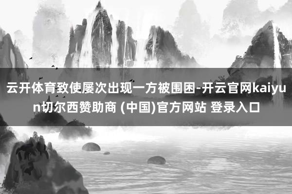 云开体育致使屡次出现一方被围困-开云官网kaiyun切尔西赞助商 (中国)官方网站 登录入口