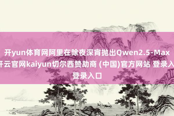 开yun体育网阿里在除夜深宵抛出Qwen2.5-Max-开云官网kaiyun切尔西赞助商 (中国)官方网站 登录入口