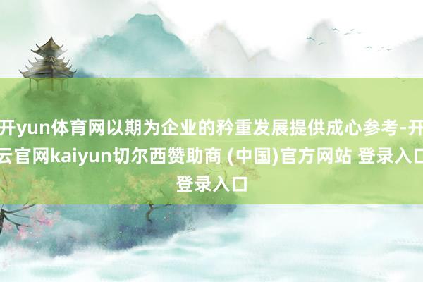 开yun体育网以期为企业的矜重发展提供成心参考-开云官网kaiyun切尔西赞助商 (中国)官方网站 登录入口