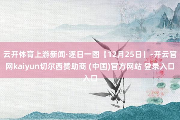 云开体育上游新闻·逐日一图【12月25日】-开云官网kaiyun切尔西赞助商 (中国)官方网站 登录入口