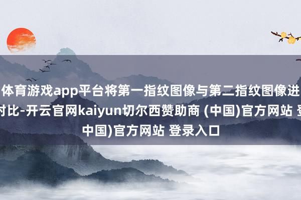 体育游戏app平台将第一指纹图像与第二指纹图像进行重合对比-开云官网kaiyun切尔西赞助商 (中国)官方网站 登录入口