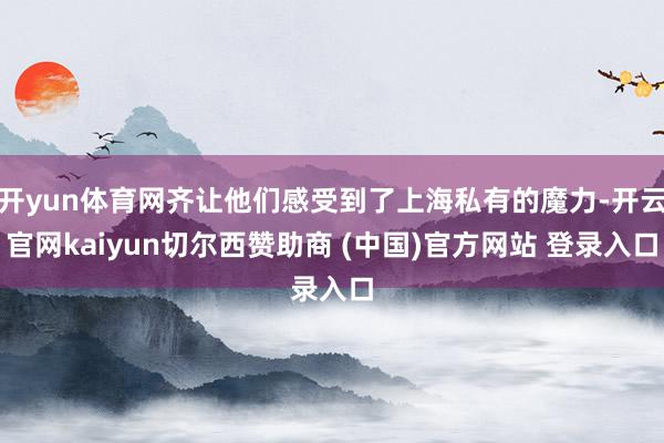 开yun体育网齐让他们感受到了上海私有的魔力-开云官网kaiyun切尔西赞助商 (中国)官方网站 登录入口
