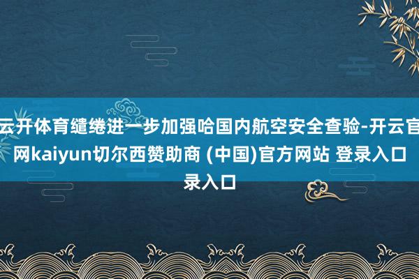 云开体育缱绻进一步加强哈国内航空安全查验-开云官网kaiyun切尔西赞助商 (中国)官方网站 登录入口
