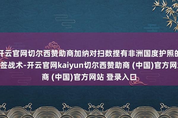 开云官网切尔西赞助商加纳对扫数捏有非洲国度护照的公民实施免签战术-开云官网kaiyun切尔西赞助商 (中国)官方网站 登录入口