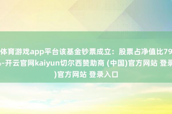 体育游戏app平台该基金钞票成立：股票占净值比79.04%-开云官网kaiyun切尔西赞助商 (中国)官方网站 登录入口