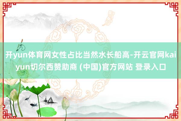开yun体育网女性占比当然水长船高-开云官网kaiyun切尔西赞助商 (中国)官方网站 登录入口