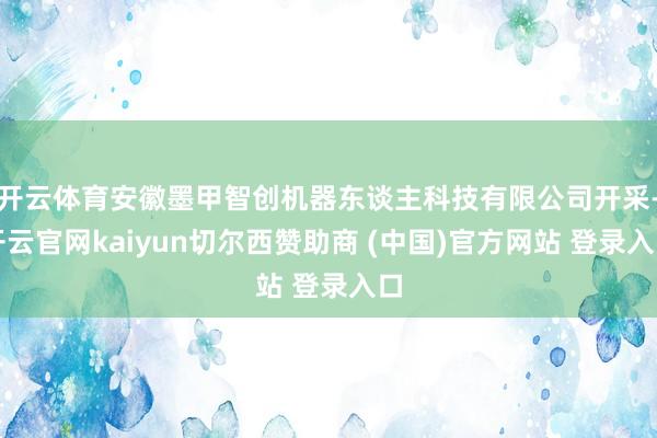 开云体育安徽墨甲智创机器东谈主科技有限公司开采-开云官网kaiyun切尔西赞助商 (中国)官方网站 登录入口