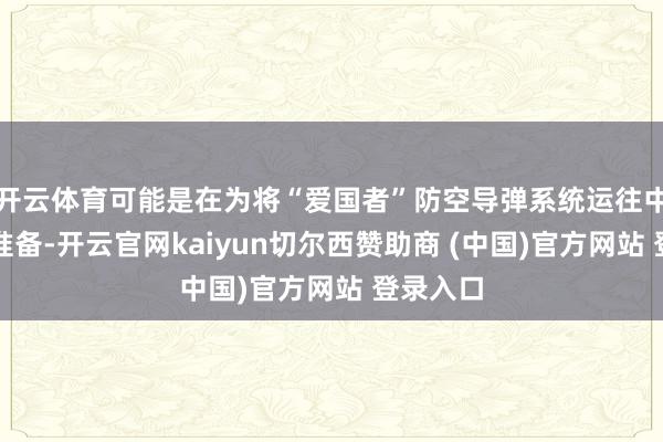 开云体育可能是在为将“爱国者”防空导弹系统运往中东作念准备-开云官网kaiyun切尔西赞助商 (中国)官方网站 登录入口