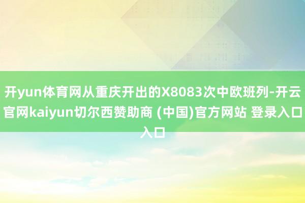 开yun体育网从重庆开出的X8083次中欧班列-开云官网kaiyun切尔西赞助商 (中国)官方网站 登录入口