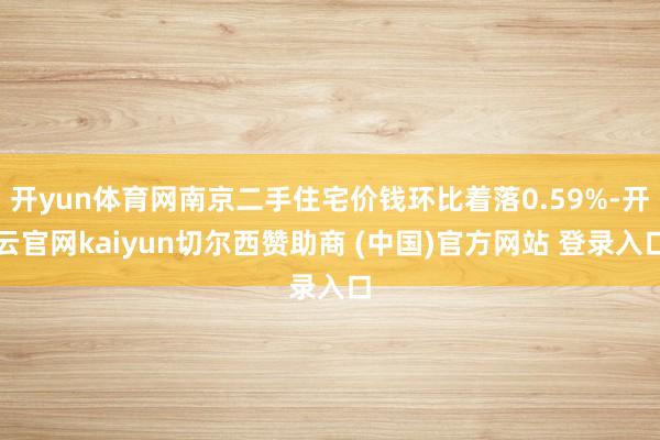 开yun体育网南京二手住宅价钱环比着落0.59%-开云官网kaiyun切尔西赞助商 (中国)官方网站 登录入口