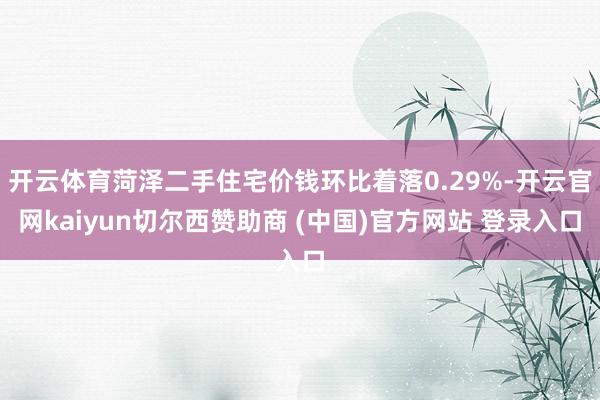 开云体育菏泽二手住宅价钱环比着落0.29%-开云官网kaiyun切尔西赞助商 (中国)官方网站 登录入口