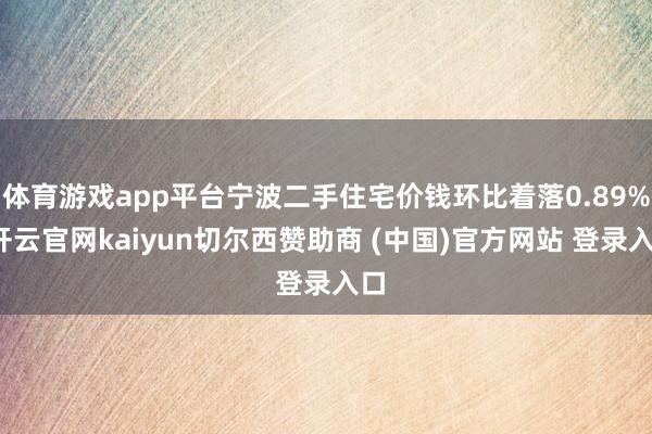 体育游戏app平台宁波二手住宅价钱环比着落0.89%-开云官网kaiyun切尔西赞助商 (中国)官方网站 登录入口