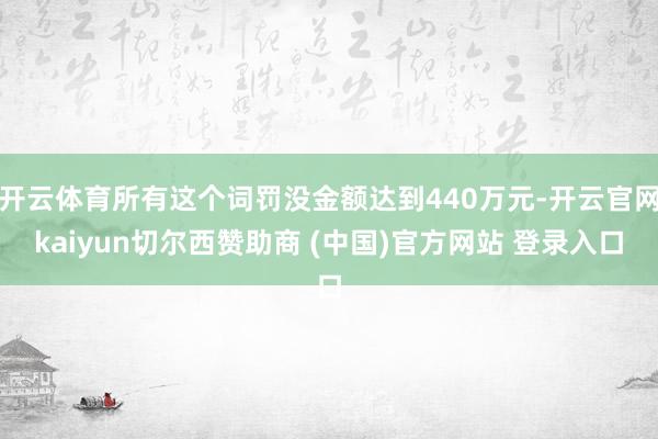 开云体育所有这个词罚没金额达到440万元-开云官网kaiyun切尔西赞助商 (中国)官方网站 登录入口