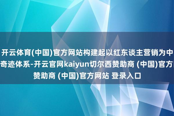 开云体育(中国)官方网站构建起以红东谈主营销为中枢的整配合销奇迹体系-开云官网kaiyun切尔西赞助商 (中国)官方网站 登录入口