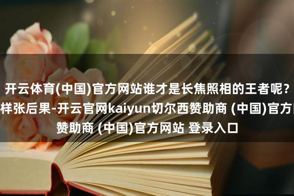 开云体育(中国)官方网站谁才是长焦照相的王者呢？底下不妨望望样张后果-开云官网kaiyun切尔西赞助商 (中国)官方网站 登录入口