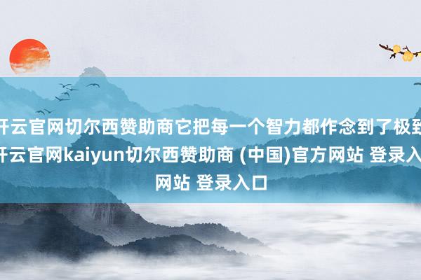 开云官网切尔西赞助商它把每一个智力都作念到了极致-开云官网kaiyun切尔西赞助商 (中国)官方网站 登录入口