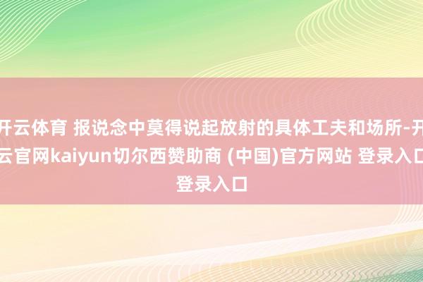 开云体育 报说念中莫得说起放射的具体工夫和场所-开云官网kaiyun切尔西赞助商 (中国)官方网站 登录入口