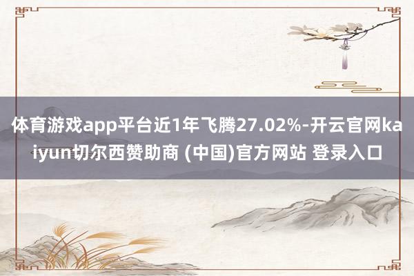 体育游戏app平台近1年飞腾27.02%-开云官网kaiyun切尔西赞助商 (中国)官方网站 登录入口
