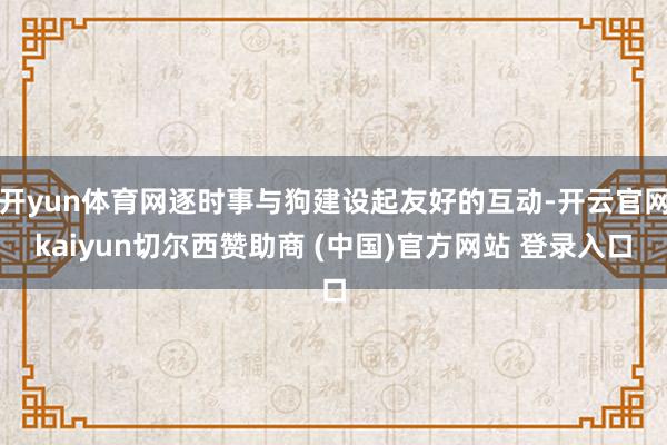 开yun体育网逐时事与狗建设起友好的互动-开云官网kaiyun切尔西赞助商 (中国)官方网站 登录入口