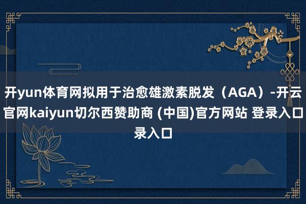 开yun体育网拟用于治愈雄激素脱发(AGA)-开云官网kaiyun切尔西赞助商 (中国)官方网站 登录入口