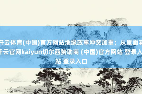 开云体育(中国)官方网站地缘政事冲突加重；从里面看-开云官网kaiyun切尔西赞助商 (中国)官方网站 登录入口