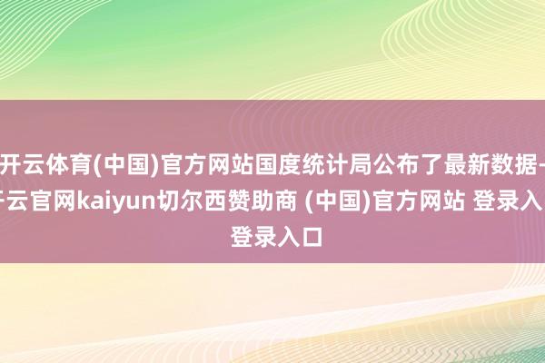 开云体育(中国)官方网站国度统计局公布了最新数据-开云官网kaiyun切尔西赞助商 (中国)官方网站 登录入口