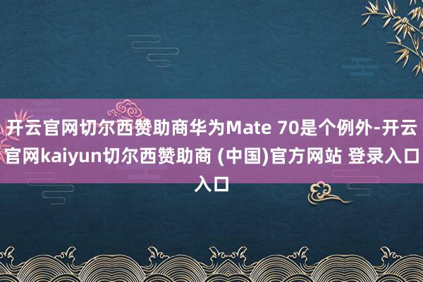 开云官网切尔西赞助商华为Mate 70是个例外-开云官网kaiyun切尔西赞助商 (中国)官方网站 登录入口