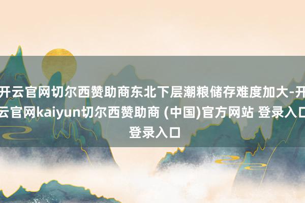 开云官网切尔西赞助商东北下层潮粮储存难度加大-开云官网kaiyun切尔西赞助商 (中国)官方网站 登录入口