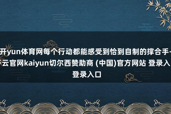 开yun体育网每个行动都能感受到恰到自制的撑合手-开云官网kaiyun切尔西赞助商 (中国)官方网站 登录入口