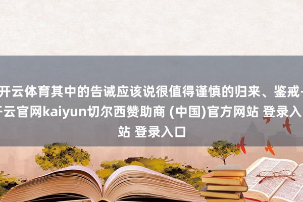 开云体育其中的告诫应该说很值得谨慎的归来、鉴戒-开云官网kaiyun切尔西赞助商 (中国)官方网站 登录入口