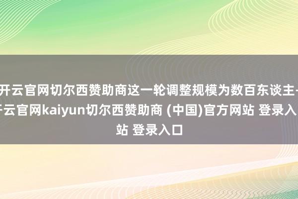 开云官网切尔西赞助商这一轮调整规模为数百东谈主-开云官网kaiyun切尔西赞助商 (中国)官方网站 登录入口