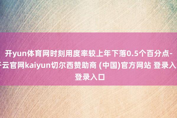 开yun体育网时刻用度率较上年下落0.5个百分点-开云官网kaiyun切尔西赞助商 (中国)官方网站 登录入口