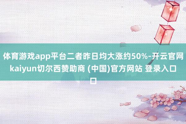 体育游戏app平台二者昨日均大涨约50%-开云官网kaiyun切尔西赞助商 (中国)官方网站 登录入口