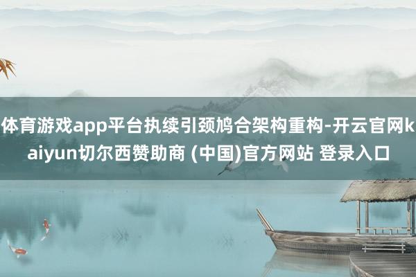 体育游戏app平台执续引颈鸠合架构重构-开云官网kaiyun切尔西赞助商 (中国)官方网站 登录入口