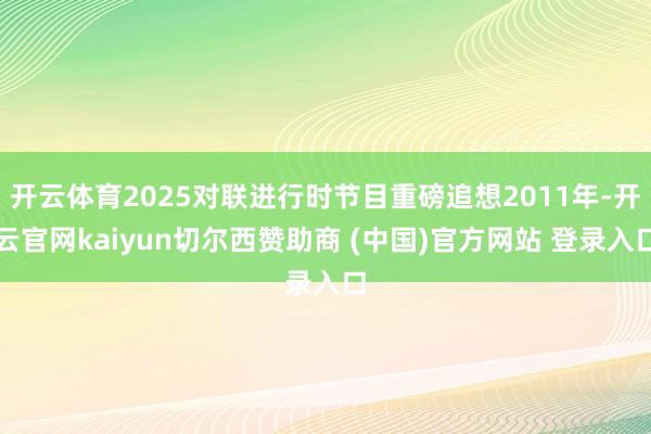 开云体育2025对联进行时节目重磅追想2011年-开云官网kaiyun切尔西赞助商 (中国)官方网站 登录入口
