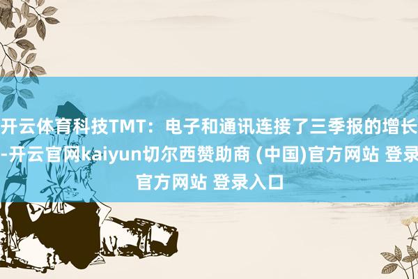 开云体育科技TMT:电子和通讯连接了三季报的增长势头-开云官网kaiyun切尔西赞助商 (中国)官方网站 登录入口