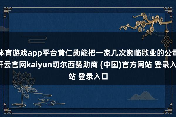 体育游戏app平台黄仁勋能把一家几次濒临歇业的公司-开云官网kaiyun切尔西赞助商 (中国)官方网站 登录入口