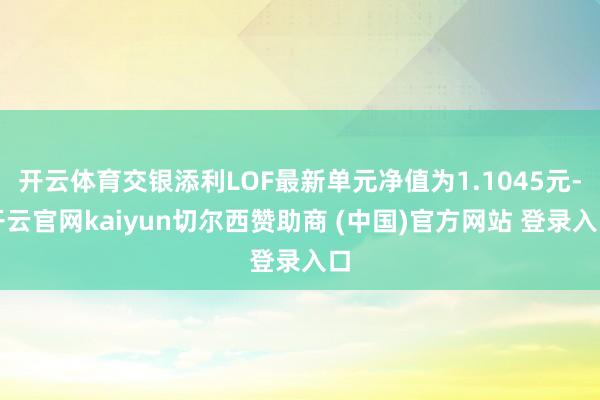 开云体育交银添利LOF最新单元净值为1.1045元-开云官网kaiyun切尔西赞助商 (中国)官方网站 登录入口