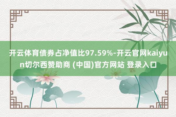 开云体育债券占净值比97.59%-开云官网kaiyun切尔西赞助商 (中国)官方网站 登录入口