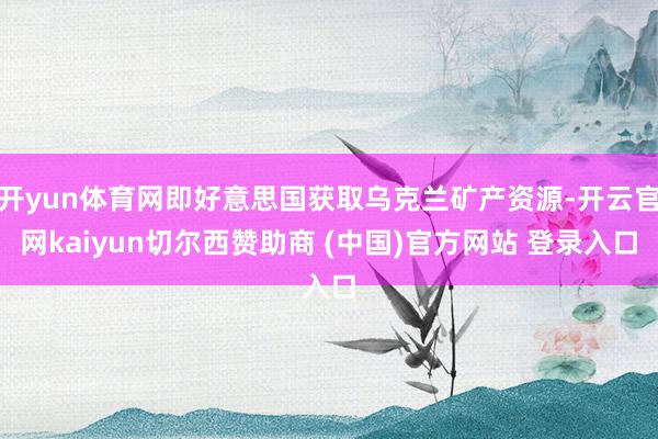 开yun体育网即好意思国获取乌克兰矿产资源-开云官网kaiyun切尔西赞助商 (中国)官方网站 登录入口