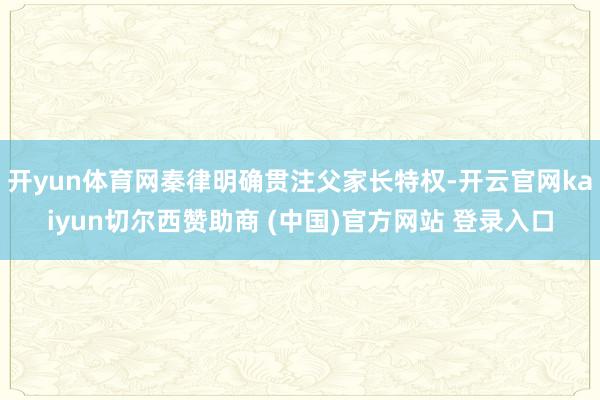 开yun体育网秦律明确贯注父家长特权-开云官网kaiyun切尔西赞助商 (中国)官方网站 登录入口
