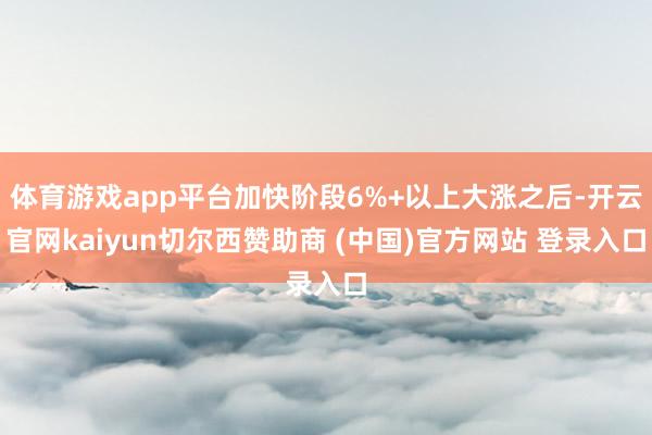 体育游戏app平台加快阶段6%+以上大涨之后-开云官网kaiyun切尔西赞助商 (中国)官方网站 登录入口
