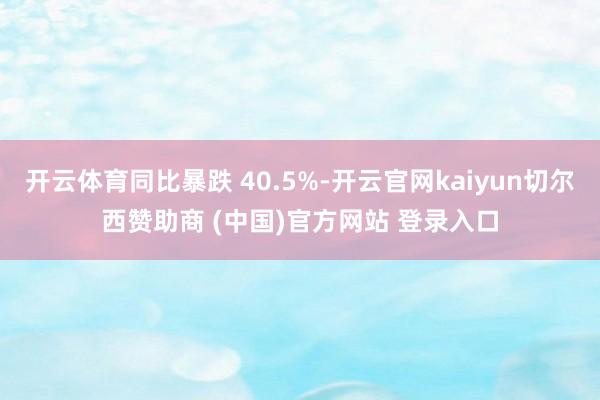 开云体育同比暴跌 40.5%-开云官网kaiyun切尔西赞助商 (中国)官方网站 登录入口